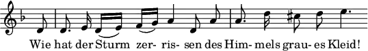 
\header {
  tagline = ##f
}
\score {
  \new Staff \with {
    \remove "Time_signature_engraver"
  }
<<
  \relative c' {
    \key d \minor
    \time 4/4
    \set Score.currentBarNumber = #3
    \override TupletBracket #'bracket-visibility = ##f
    \autoBeamOff
     %%%%%%%%%%%%%%%%%%%%%%%%%% no 18 Der Stürmishe Morgen
     \partial 8 d8 | d8. e16 d([ e]) f([ g]) a4 d,8 a' | a8. d16 cis8 d e4.
  }
  \addlyrics {
      Wie hat der Sturm_ zer-_ ris- sen des Him- mels grau- es Kleid!
  }
>>
  \layout {
    \context {
      \remove "Metronome_mark_engraver"
    }
  }
  \midi {}
}
