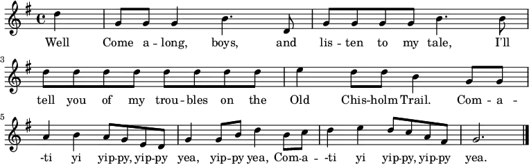 
\new Staff {
\relative c'' {
  \key g \major
  \time 4/4
  \partial 4
  d4
  g,8 g g4 b4. d,8
  g8 g g g b4. b8
  d d d d d d d d
  e4 d8 d b4 g8 g \break
  a4 b a8 g e d
  g4 g8 b d4 b8 c
  d4 e d8 c a fis
  g2. \bar "|."
} }
\addlyrics { 
\lyricmode {
  Well Come a -- long, boys, and lis -- ten to my tale,
  I'll tell you of my trou -- bles on the Old Chis -- holm Trail.
  Com -- a -- -ti yi yip -- py, yip -- py yea, yip -- py yea,
  Com -- a -- -ti yi yip -- py, yip -- py yea.
} }
  \midi {
    \context {
      \Score
      tempoWholesPerMinute = #(ly:make-moment 240 4)
    }
  }
