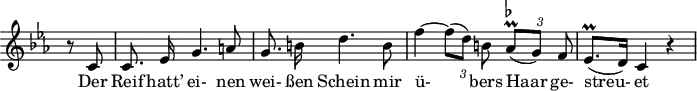 
\header {
  \version "2.16.2"
  tagline = ##f
}
\score {
  \new Staff \with {
    \remove "Time_signature_engraver"
  }
<<
  \relative c' {
    \key c \minor
    \time 3/4
    \set Score.currentBarNumber = #6
    \override TupletBracket #'bracket-visibility = ##f
    \autoBeamOff
     %%%%%%%%%%%%%%%%%%%%%%%%%% no 14 Der greise Kopf
     \partial 4 r8 c8 | c8. ees16 g4. a8 | g8. b!16 d4. b8 |
     f'4~ {\times 2/3 { f8[( d)] b! }} {\times 2/3 { as8-\prall^\markup { \flat }[( g)] f }} | ees8.^\prall[( d16)] c4 r4
  }
  \addlyrics {
    Der Reif hatt’ ei- nen wei- ßen Schein mir ü- bers Haar ge- streu- et
  }
>>
  \layout {
    \context {
      \remove "Metronome_mark_engraver"
    }
  }
  \midi {}
}
