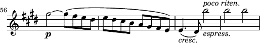 
\relative a'' \new Staff \with { \remove "Time_signature_engraver" } {
 \key cis \minor \time 2/2
 \set Score.tempoHideNote = ##t \tempo 2 = 132
 \set Staff.midiInstrument = "violin"
 \set Score.currentBarNumber = #56 \bar ""
 gis2~\p gis8( fis e dis |
 e dis cis b a gis fis e) |
 e4.(_\markup { \italic cresc.} dis8) b''2_\markup { \italic espress. }^\markup { \italic "poco riten." } |
 b b |
}
