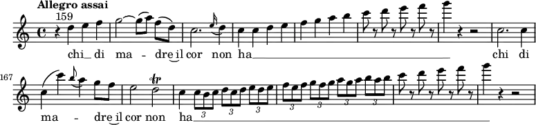 
\relative c'' {
  \tempo "Allegro assai"
  \key c \major
  \time 4/4
  \autoBeamOff
  \set Score.currentBarNumber = #159
  % Permit first bar number to be printed
  r4^ \markup{159} d e f | g2~ g8 [(a)] f [(d)] | c2. \grace e16 (d4) | c c d e | f g a b | c8 r d r e r f r | g4 r r2 | c,,2. c4 | c (c') \grace b8 (a4) g8 [f] | e2 d\trill | c4 \times 2/3 {c8 [b c]} \times 2/3 {d [c d]} \times 2/3 {e [d e]} | \times 2/3 {f [e f]} \times 2/3 {g [f g]} \times 2/3 {a [g a]} \times 2/3 {b [a b]} | c8 r d r e r f r | g4 r r2 |
}
  \addlyrics {
  chi __ _ di ma -- dre~il cor non ha __ _ _ _ _ _ _ _ _ _ _ _ _ chi di ma -- _ dre~il cor non ha __  _ _ _ _ _ _ _ _ _ _ _ _
  }
