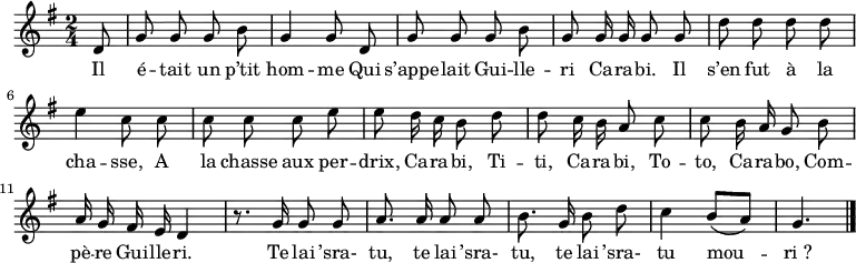 
\new Staff {
  \relative c' {
    \key g \major
    \autoBeamOff
    \numericTimeSignature
    \time 2/4
    \partial 8
    d8
    g g g b
    g4 g8 d
    g g g b
    g g16 g g8 g
    d' d d d
    e4 c8 c
    c c c e
    e d16 c b8 d
    d c16 b a8 c
    c b16 a g8 b
    a16 g fis e d4
    r8. g16 g8 g
    a8. a16 a8 a
    b8. g16 b8 d
    c4 b8[( a)]
    g4. \bar "|."
  }
}
\addlyrics {
  \lyricmode {
    Il é -- tait un p’tit hom -- me
    Qui s’appe -- lait Gui -- lle -- ri Ca -- ra -- bi.
    Il s’en fut à la cha -- sse,
    A la chasse aux per -- drix,
    Ca -- ra -- bi, Ti -- ti, Ca -- ra -- bi, To -- to,
    Ca -- ra -- bo, Com -- pè -- re Gui -- lle -- ri.
    Te lai ’sra- tu, te lai ’sra- tu, te lai ’sra- tu mou -- ri_?
  }
}
