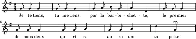 
\relative g' { \autoBeamOff
    \clef treble
    \key g \major
    \time 2/4
    \set Score.tempoHideNote = ##t \tempo 4 = 90
  g8 g g4 g8 g g4 g8 a b g a4 d,
  g8 g g4 g8 g g4 g8 g a4 g8 g a4 d g, \fermata
  \bar "|."
}
\addlyrics { Je te tiens, tu me tiens, par la bar -- bi -- chet -- te,
             le pre -- mier de nous deux qui ri -- ra au -- ra une ta -- pette_!
}
