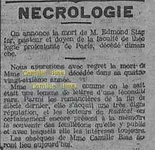 Nécrologie  …  Nous apprenons avec regret la mort de Mme Camille Bias, décédée dans sa quatre-vingt-sixième  année.  Mme Camille Bias, comme on le sait était une femme de lettres d'une féconfité rare. Parmi les romancières de la fin du siècle dernier, elle s’acquit une très digne réputation, et les lecteurs du Radical ont certainement encore présent à la mémoire le souvenir des feuilletons qu'elle y publia et avec lesquels elle les intéressa toujours.  Les obsèques de Mme Camille Bias auront lieu aujourd'hui.