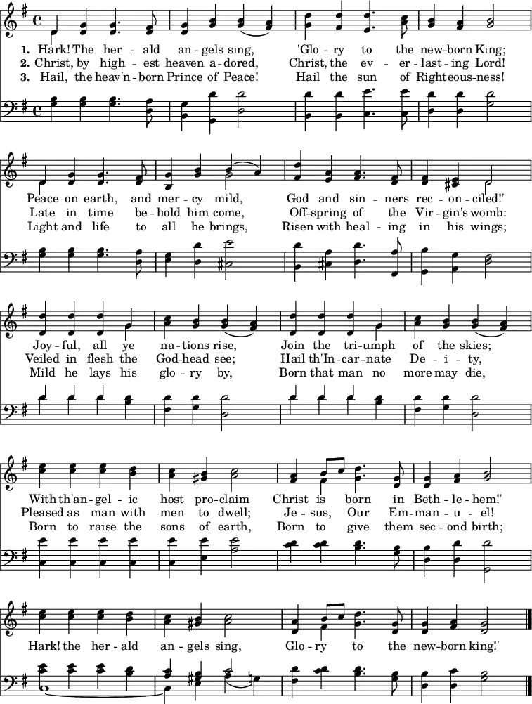 \version "2.16.2" 
\header { tagline = ##f }
\score { << << \override Score.BarNumber  #'transparent = ##t \new Staff \with {midiInstrument = #"church organ"} { \key g \major \time 4/4 \relative d' {
  << { d4 } \\ { d } >> <g d> q4. <fis d>8 |
  <g d>4 <b g> q( <a fis>) |
  <d g,> <d fis,> <d e,>4. <c a>8 |
  <b g>4 <a fis> <b g>2 | \break
  << { d,4 } \\ { d } >> <g d> q4. <fis d>8 |
  <g b,>4 <b g> << { b( a) } \\ { g2 } >> |
  <d' fis,>4 <a e> <a fis>4. <fis d>8 |
  q4 <e cis> << { d2 } \\ { d } >> | \break
  \repeat unfold 2 { <d d'>4 q q << { g } \\ { g } >> |
  <c a> <b g> q( <a fis>) | } \break
  <e' c>4 q q <d b> | <c a> <b gis> <c a>2 |
  <a fis>4 << { b8 c } \\ { fis,4 } >> <g d'>4. <g d>8 |
  q4 <a fis> <b g>2 | \break
  <e c>4 q q <d b> | <c a> <b gis> <c a>2 |
  <a d,>4 << { b8 c } \\ { fis,4 } >> <g d'>4. <g d>8 |
  q4 <a fis> <g d>2 \bar "|." } }
\new Lyrics \lyricmode {
\set stanza = #"1."
Hark!4 The her4. -- ald8 an4 -- gels sing,2 
'Glo4 -- ry to4. the8 new4 -- born King;2
Peace4 on earth,4. and8 mer4 -- cy mild,2
God4 and sin4. -- ners8 rec4 -- on -- ciled!'2
Joy4 -- ful, all ye na -- tions rise,2
Join4 the tri -- umph of the skies;2
With4 th'an -- gel -- ic host pro -- claim2
Christ4 is born4. in8 Beth4 -- le -- hem!'2
Hark!4 the her -- ald an -- gels sing,2
Glo4 -- ry to4. the8 new4 -- born king!'2 
}
\new Lyrics \lyricmode {
\set stanza = #"2."
Christ,4 by high4. -- est8 heaven4 a -- dored,2 
Christ,4 the ev4. -- er8 -- last4 -- ing Lord!2
Late4 in time4. be8 -- hold4 him come,2
Off4 -- spring of4. the8 Vir4 -- gin's womb:2
Veiled4 in flesh the God -- head see;2
Hail4 th'In -- car -- nate De -- i -- ty,2
Pleased4 as man with men to dwell;2 
Je4 -- sus, Our4. Em8 -- man4 -- u -- el!2
}
\new Lyrics \lyricmode {
\set stanza = #"3."
Hail,4 the heav'n4. -- born8 Prince4 of Peace!2 
Hail4 the sun4. of8 Right4 -- eous -- ness!2
Light4 and life4. to8 all4 he brings,2 
Risen4 with heal4. -- ing8 in4 his wings;2
Mild4 he lays his glo -- ry by,2
Born4 that man no more may die,2
Born4 to raise the sons of earth,2 
Born4 to give4. them8 sec4 -- ond birth;2
}
\new Staff \with {midiInstrument = #"church organ"} { \clef bass \key g \major \relative g {
  <g b>4 q q4. <d a'>8 |
  <b g'>4 <g d''>4 <d' d'>2 |
  <b d'>4 q <c e'>4. q8 |
  <d d'>4 q <g d'>2 | % end of line 1
  <g b>4 q q4. <d a'>8 |
  <e g>4 <d d'> <cis e'>2 |
  <b d'>4 <cis a'> <d d'>4. <fis, a'>8|
  <g b'>4 <a g'> <d fis>2 | % end of line 2
  \repeat unfold 2 { << { d'4 d d } \\ { d d d } >> <b d> |
    <fis d'> <g d'> <d d'>2 } % end of line 3
  <c e'>4 q q q | q <e e'> <a e'>2 |
  <c d>4 q <b d>4. <g b>8 |
  <d b'>4 <d d'> <g, d''>2 | % end of line 4
  << { \stemDown <c' e>4 q q <b d> | \stemUp <a c> <gis b> c2 } \\
     { c,1 _~ c4 e a( g) } >>
  <fis d'> <c' d> <b d>4. <g b>8 |
  <d b'>4 <d c'> <g b>2 } } >> >>
\layout { indent = #0 }
\midi { \tempo 4 = 112 } }
