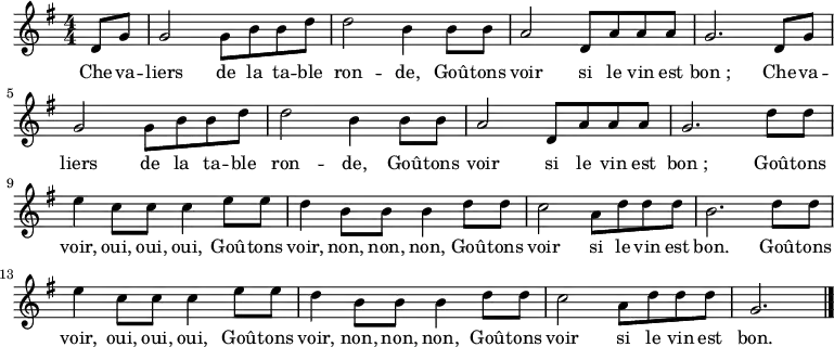 
\new Staff {
\relative c'' {
  \key g \major
  \numericTimeSignature
  \time 4/4
  \partial 4
  d,8 g
  g2 g8 b b d
  d2 b4 b8 b
  a2 d,8 a' a a
  g2. d8 g
  g2 g8 b b d
  d2 b4 b8 b
  a2 d,8 a' a a
  g2. d'8 d
  e4 c8 c c4 e8 e
  d4 b8 b b4 d8 d
  c2 a8 d d d
  b2. d8 d
  e4 c8 c c4 e8 e
  d4 b8 b b4 d8 d
  c2 a8 d d d
  g,2. \bar "|."
} }
\addlyrics {
\lyricmode {
    Che -- va -- liers de la ta -- ble ron -- de,
    Goû -- tons voir si le vin est bon_;
    Che -- va -- liers de la ta -- ble ron -- de,
    Goû -- tons voir si le vin est bon_;
    Goû -- tons voir, oui, oui, oui,
    Goû -- tons voir, non, non, non,
    Goû -- tons voir si le vin est bon.
    Goû -- tons voir, oui, oui, oui,
    Goû -- tons voir, non, non, non,
    Goû -- tons voir si le vin est bon.
} }
  \midi {
    \context {
      \Score
      tempoWholesPerMinute = #(ly:make-moment 60 2)
    }
  }
