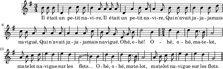 
\version "2.14.2"
\header {
  tagline = ##f
}
\score {
  \new Staff \with {
    %\remove "Time_signature_engraver"
  }
  \relative c'' {
    \key g \major
    \time 3/4
    \tempo 4 = 96
    \clef treble
    \override Rest #'style = #'classical
    {\autoBeamOff \partial 4. b8 b b | d,4 b' c8 b b4 a8 a a a d,4 a' b8 a a4 g8 b b b b4 b b8 d c b a a a a a4 a a8 c b a g 
     d8 g b | d2 b4 \bar "||" \time 2/4 d4 b d c8. b16 | a2 |
     a8 b c d e4 d | e d | b2~ b4 b | d b | d c8. b16 | a2 | a8 b c d | e4 d e d | g,2 \bar "||" }
    \addlyrics { Il é -- tait | un pe -- tit na -- | vi -- re, Il é -- tait | un pe -- tit | na -- vi -- re, Qui n'a -- vait | ja -- ja -- ja -- mais na -- vi -- gué, Qui n'a -- vait ja -- ja -- ja -- mais na -- vi -- gué. O -- hé, o -- hé! O -- hé, o -- | hé, ma -- te -- lot, | ma -- te -- lot na -- | vi -- gue | sur les | flots. __ O -- | hé, o -- | hé, ma -- te -- | lot, | ma -- te -- lot na -- | vi -- gue | sur les | flots. }
  }
  \layout {
    \context {
      \Score
      \remove "Metronome_mark_engraver"
    }
  }
  \midi {}
}
