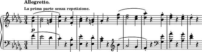 
\new PianoStaff <<
  \new Staff = "right" \with {
    midiInstrument = "acoustic grand"
  } \relative c'' { \set Score.tempoHideNote = ##t
    \key des \major
    \numericTimeSignature
    \time 3/4
    \partial 4
    \tempo \markup {
     \column {
      \line { Allegretto. }
      \line \tiny { La prima parte senza repetizione. }
     }
    } 4 = 180
    <aes des>4(\p
    <aes c>2 <g bes>4
    <aes ees'>)-. r <f des'>-.
    <aes c>-. r <g bes>-.
    aes-. r <des ges>(
    <des f>2 <c ees>4
    <des aes'>)-. r <bes ges'>-.
    <des f>-. r <c ees>-.
    des-. r
  }
  \new Staff = "left" \with {
    midiInstrument = "acoustic grand"
  } {
    \clef bass \relative c' {
      \key des \major
      \numericTimeSignature
      \time 3/4
      \partial 4
      \tempo "Allegretto."
      f4(
      ees2 des4
      c)-. r <des, bes'>-.
      <ees ees'>-. r <ees des'>-.
      <aes c>-.r \clef treble bes'(
      aes2 ges4
      f)-. r \clef bass <ges, ees'>-.
      <aes aes'>-. r <aes ges'>-.
      <des f>-. r
    }
  }
>>
\midi {
  \context {
    \Score
    tempoWholesPerMinute = #(ly:make-moment 112 4)
  }
}
